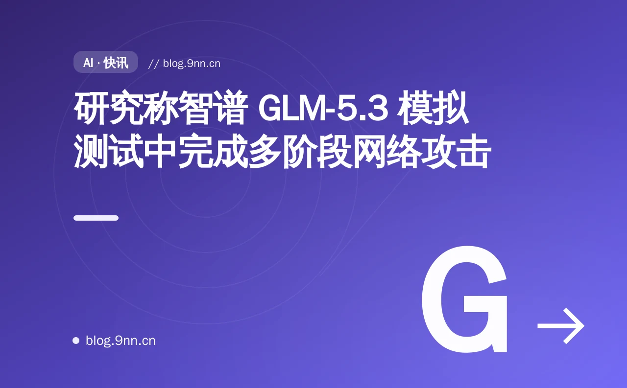 研究称智谱 GLM-5.3 模拟测试中完成多阶段网络攻击