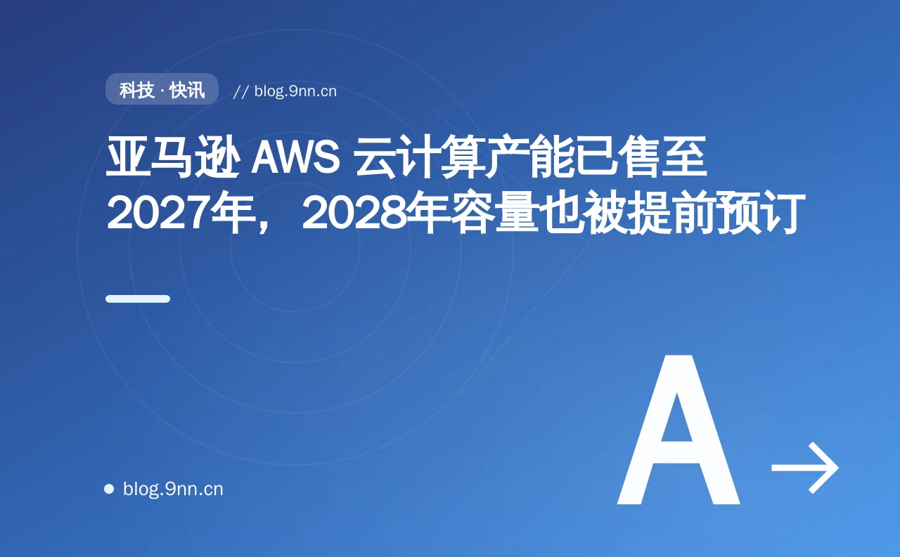 亚马逊 AWS 云计算产能已售至2027年，2028年容量也被提前预订