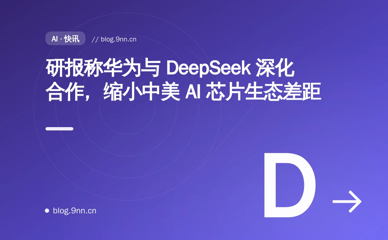 研报称华为与 DeepSeek 深化合作,缩小中美 AI 芯片生态差距