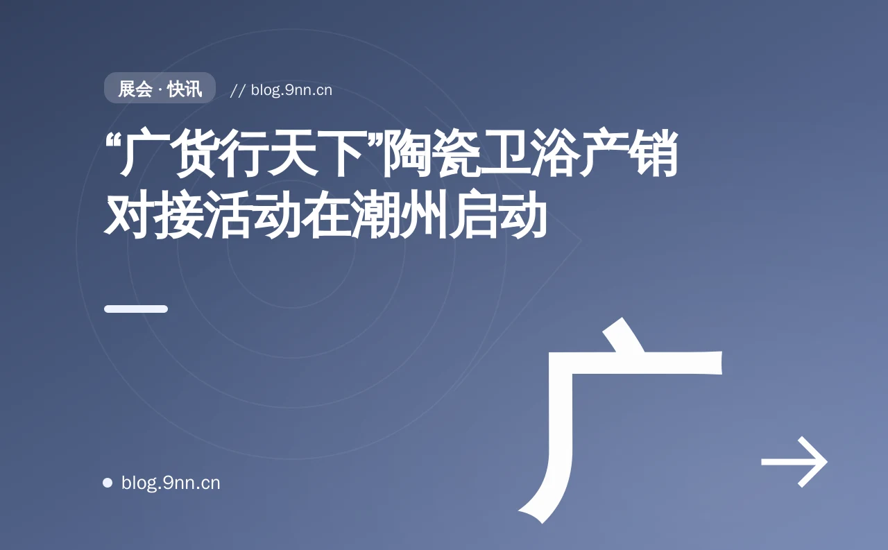 “广货行天下”陶瓷卫浴产销对接活动在潮州启动