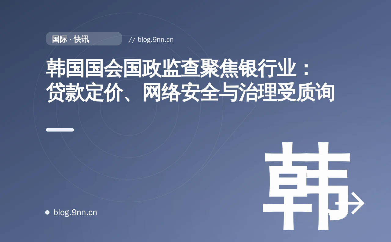韩国国会国政监查聚焦银行业：贷款定价、网络安全与治理受质询