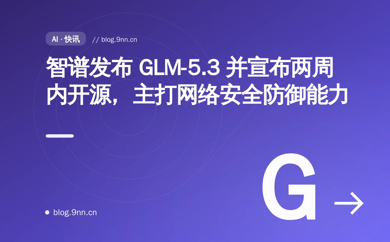 智谱发布 GLM-5.3 并宣布两周内开源，主打网络安全防御能力